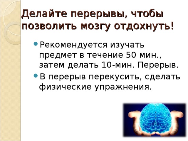 Делайте перерывы, чтобы позволить мозгу отдохнуть! Рекомендуется изучать предмет в течение 50 мин., затем делать 10-мин. Перерыв. В перерыв перекусить, сделать физические упражнения. 