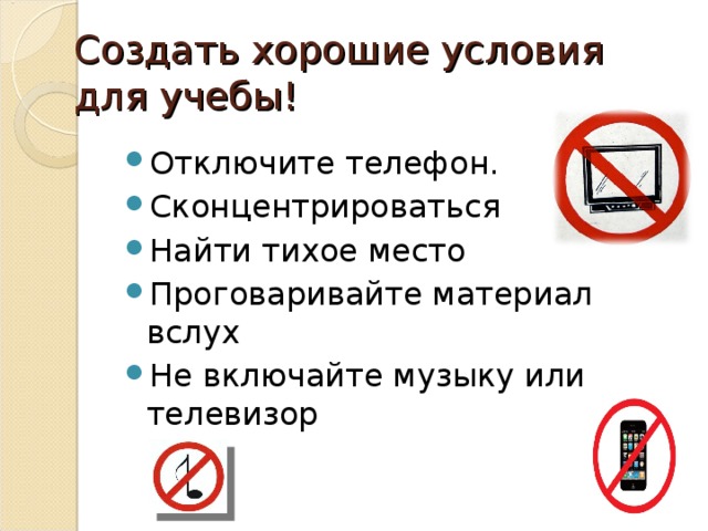 Создать хорошие условия для учебы! Отключите телефон. Сконцентрироваться Найти тихое место Проговаривайте материал вслух Не включайте музыку или телевизор 