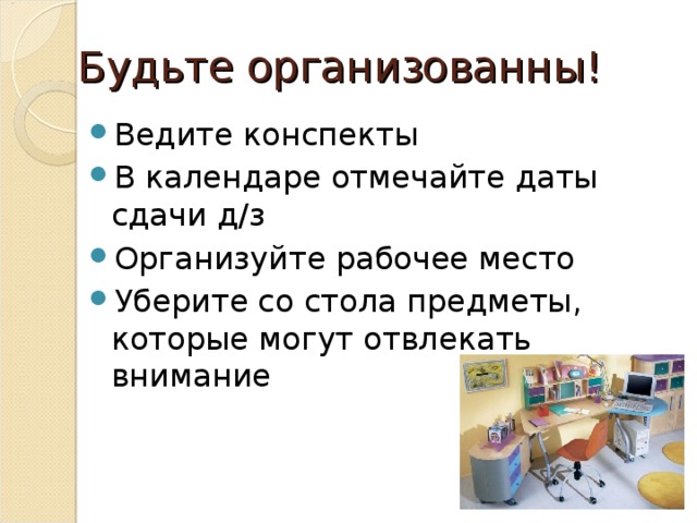 Будьте организованны! Ведите конспекты В календаре отмечайте даты сдачи д/з Организуйте рабочее место Уберите со стола предметы, которые могут отвлекать внимание 