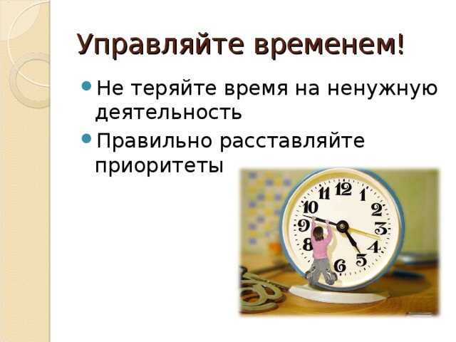 Управляйте временем! Не теряйте время на ненужную деятельность Правильно расставляйте приоритеты 