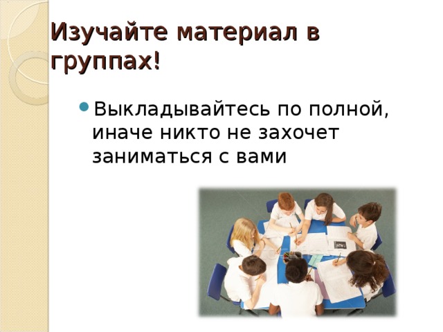 Изучайте материал в группах! Выкладывайтесь по полной, иначе никто не захочет заниматься с вами 