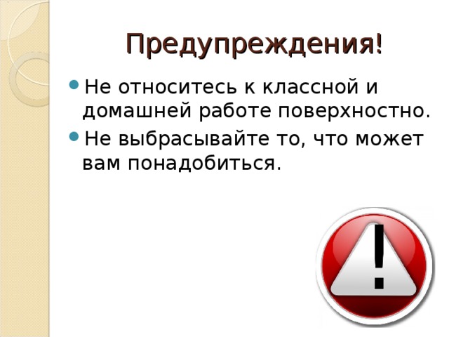 Предупреждения! Не относитесь к классной и домашней работе поверхностно. Не выбрасывайте то, что может вам понадобиться. 