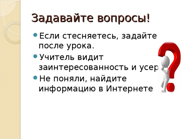 Задавайте вопросы! Если стесняетесь, задайте после урока. Учитель видит заинтересованность и усердие. Не поняли, найдите информацию в Интернете 