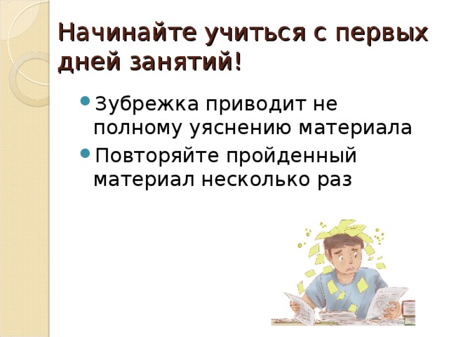 Начинайте учиться с первых дней занятий! Зубрежка приводит не полному уяснению материала Повторяйте пройденный материал несколько раз 