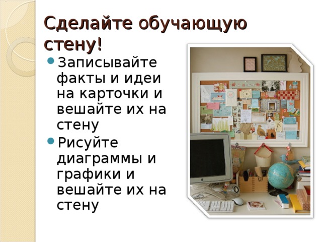 Сделайте обучающую стену! Записывайте факты и идеи на карточки и вешайте их на стену Рисуйте диаграммы и графики и вешайте их на стену 