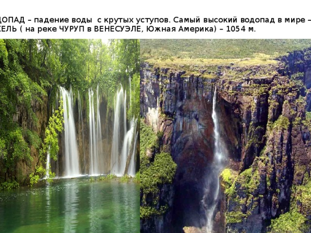 ВОДОПАД – падение воды с крутых уступов. Самый высокий водопад в мире – АНХЕЛЬ ( на реке ЧУРУП в ВЕНЕСУЭЛЕ, Южная Америка) – 1054 м. 