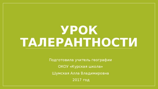 УРОК ТАЛЕРАНТНОСТИ Подготовила учитель географии ОКОУ «Курская школа» Шумская Алла Владимировна 2017 год 