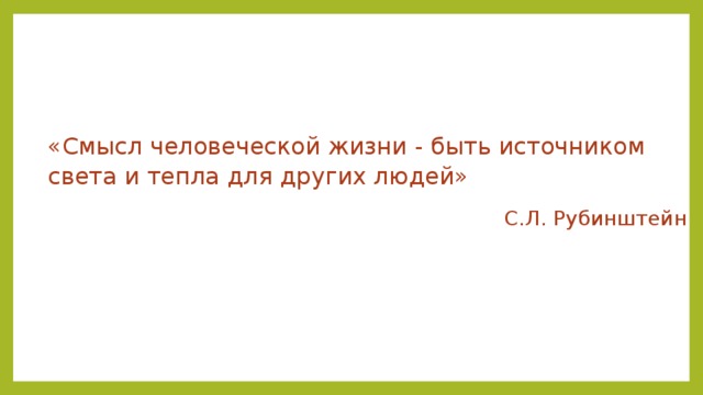 «Смысл человеческой жизни - быть источником света и тепла для других людей» С.Л. Рубинштейн 