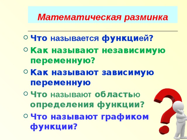 Математическая разминка Что называется функци ей ? Как называют независимую переменную? Как называют зависимую переменную Что называют область ю определения функции? Что называют графиком функции?  