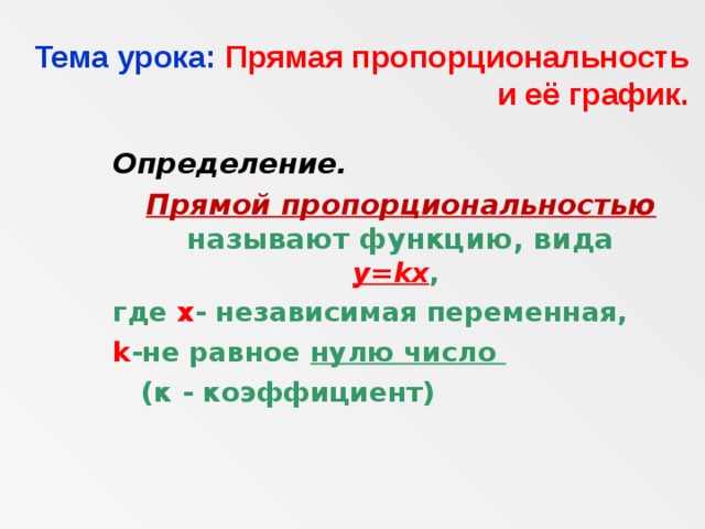 Тема урока:  Прямая пропорциональность и её график. Определение.   Прямой пропорциональностью  называют функцию, вида y=kx , где х - независимая переменная, k -не равное нулю число  (к - коэффициент) 