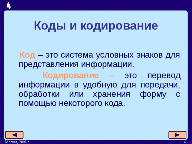 Коды и кодирование  Код – это система условных знаков для представления информации.  Кодирование – это перевод информации в удобную для передачи, обработки или хранения форму с помощью некоторого кода. Москва, 2006 г.