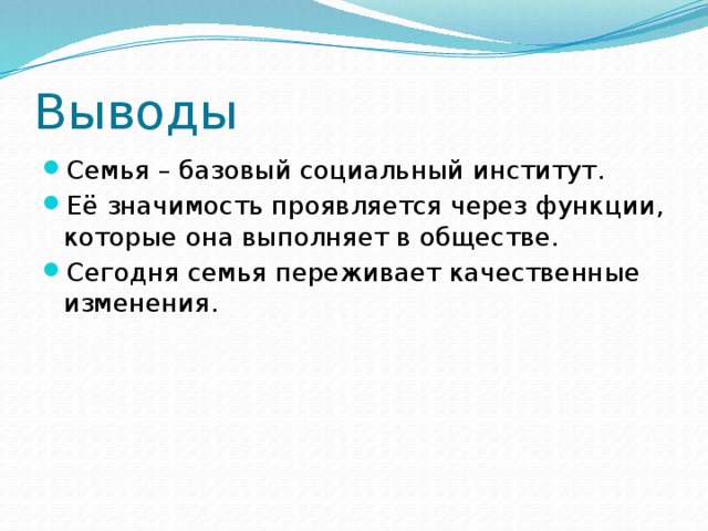Выводы Семья – базовый социальный институт. Её значимость проявляется через функции, которые она выполняет в обществе. Сегодня семья переживает качественные изменения. 