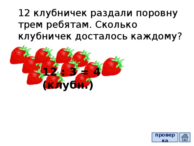 12 клубничек раздали поровну трем ребятам. Сколько клубничек досталось каждому? 12 : 3 = 4 (клубн.) проверка 
