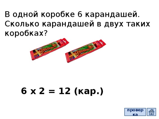 В одной коробке 6 карандашей. Сколько карандашей в двух таких коробках? 6 х 2 = 12 (кар.) проверка  