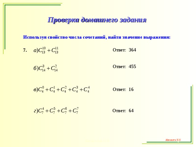 Проверка домашнего задания Используя свойство числа сочетаний, найти значение выражения:  Ответ:  364 7.  Ответ:  455  Ответ:  16  Ответ:  64 Abramova N.K.  