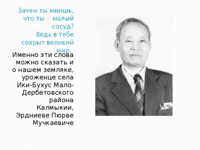 Именно эти слова можно сказать и о нашем земляке, уроженце села Ики-Бухус Мало-Дербетовского района Калмыкии, Эрдниеве Пюрве Мучкаевиче 