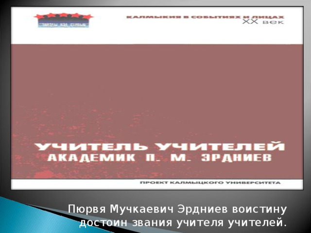 Пюрвя Мучкаевич Эрдниев воистину достоин звания учителя учителей. 