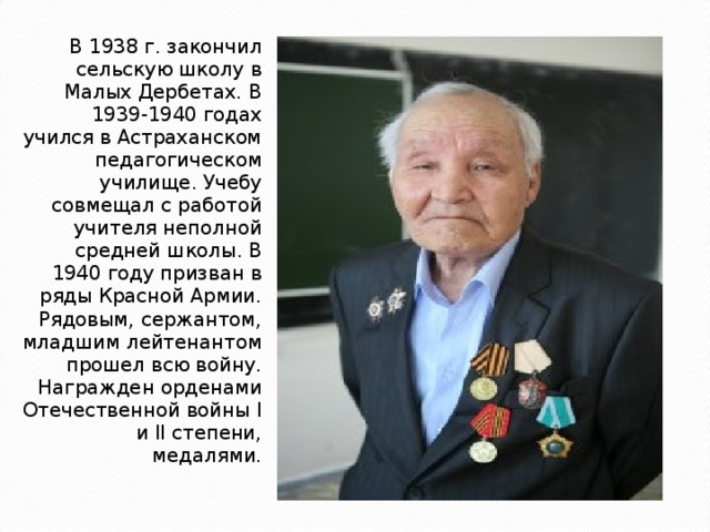В 1938 г. закончил сельскую школу в Малых Дербетах. В 1939-1940 годах учился в Астраханском педагогическом училище. Учебу совмещал с работой учителя неполной средней школы. В 1940 году призван в ряды Красной Армии. Рядовым, сержантом, младшим лейтенантом прошел всю войну. Награжден орденами Отечественной войны I и II степени, медалями. 