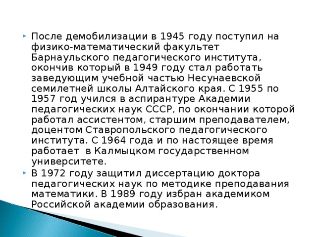 После демобилизации в 1945 году поступил на физико-математический факультет Барнаульского педагогического института, окончив который в 1949 году стал работать заведующим учебной частью Несунаевской семилетней школы Алтайского края. С 1955 по 1957 год учился в аспирантуре Академии педагогических наук СССР, по окончании которой работал ассистентом, старшим преподавателем, доцентом Ставропольского педагогического института. С 1964 года и по настоящее время работает  в Калмыцком государственном университете.  В 1972 году защитил диссертацию доктора педагогических наук по методике преподавания математики. В 1989 году избран академиком Российской академии образования.  