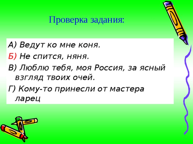 Проверка задания: А) Ведут ко мне коня. Б) Не спится, няня. В) Люблю тебя, моя Россия, за ясный взгляд твоих очей. Г) Кому-то принесли от мастера ларец 