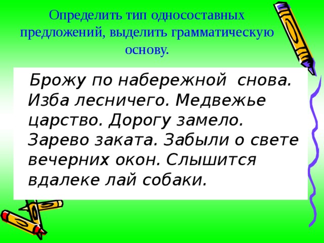 Определить тип односоставных предложений, выделить грамматическую основу.    Брожу по набережной снова. Изба лесничего. Медвежье царство. Дорогу замело. Зарево заката. Забыли о свете вечерних окон. Слышится вдалеке лай собаки. 