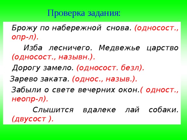 Проверка задания:  Брожу по набережной снова. (односост., опр-л).   Изба лесничего. Медвежье царство (односост., назывн.).   Дорогу замело. (односост. безл).   Зарево заката. (однос., назыв.).   Забыли о свете вечерних окон. ( одност., неопр-л).  Слышится вдалеке лай собаки. (двусост ). 
