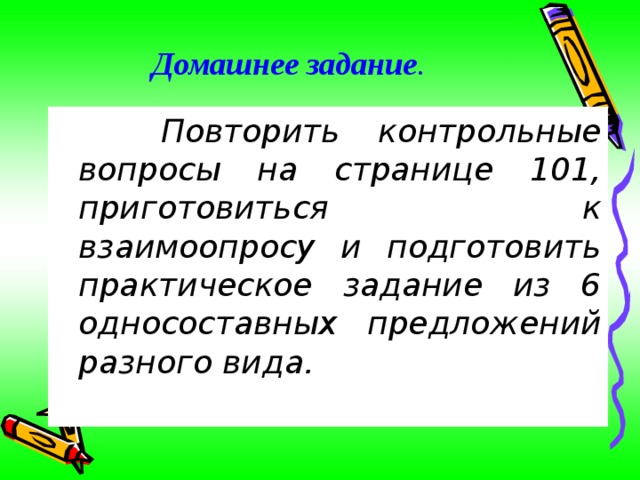 Домашнее задание .    Повторить контрольные вопросы на странице 101, приготовиться к взаимоопросу и подготовить практическое задание из 6 односоставных предложений разного вида. 