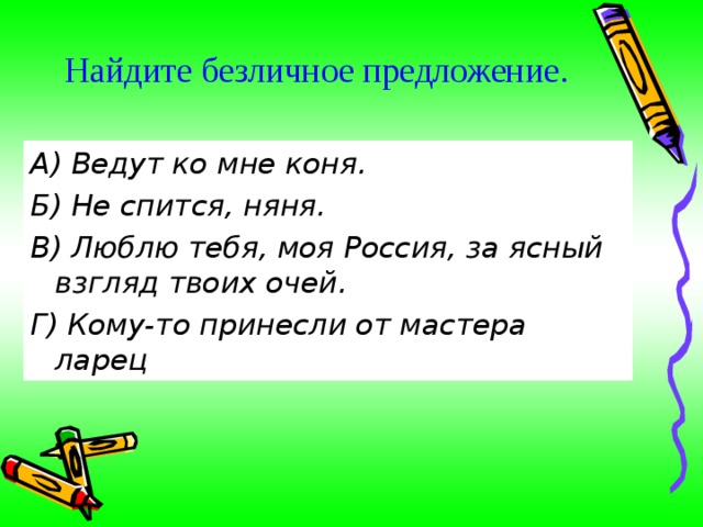 Найдите безличное предложение .   А) Ведут ко мне коня. Б) Не спится, няня. В) Люблю тебя, моя Россия, за ясный взгляд твоих очей. Г) Кому-то принесли от мастера ларец 