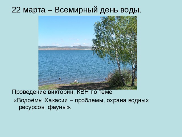 22 марта – Всемирный день воды. Проведение викторин, КВН по теме  «Водоёмы Хакасии – проблемы, охрана водных ресурсов, фауны». 