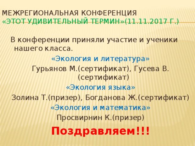 Межрегиональная конференция  «Этот удивительный термин»(11.11.2017 г.)  В конференции приняли участие и ученики нашего класса. «Экология и литература» Гурьянов М.(сертификат), Гусева В.(сертификат) «Экология языка» Золина Т.(призер), Богданова Ж.(сертификат) «Экология и математика» Просвирнин К.(призер) Поздравляем!!! 