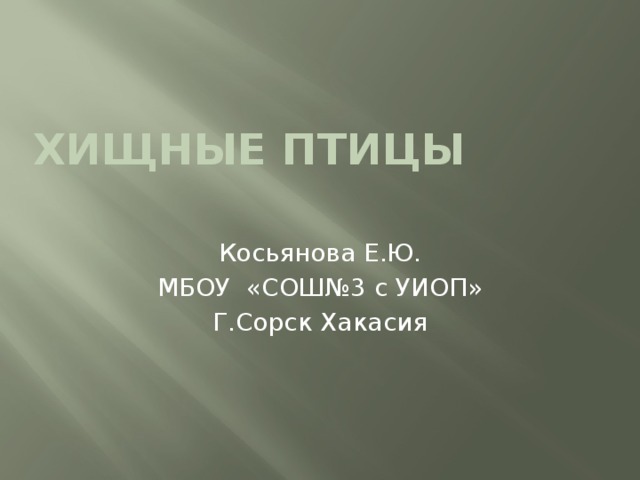 Хищные птицы   Косьянова Е.Ю. МБОУ «СОШ№3 с УИОП» Г.Сорск Хакасия 