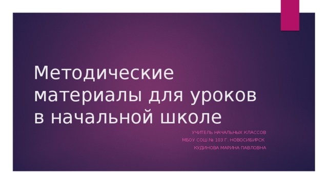 Методические материалы для уроков в начальной школе Учитель начальных классов МБОУ СОШ № 103 г. Новосибирск Кудинова Марина Павловна 