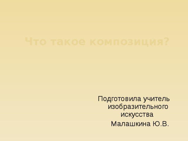Что такое композиция? Подготовила учитель изобразительного искусства  Малашкина Ю.В. 