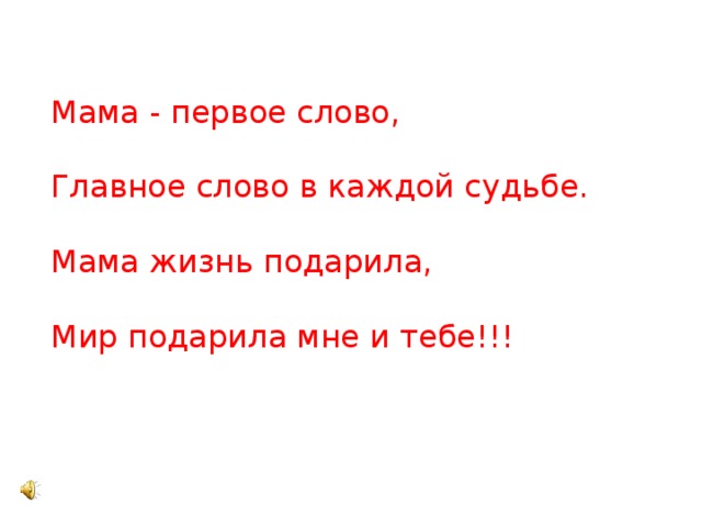 Мама - первое слово,  Главное слово в каждой судьбе.  Мама жизнь подарила,  Мир подарила мне и тебе!!! 