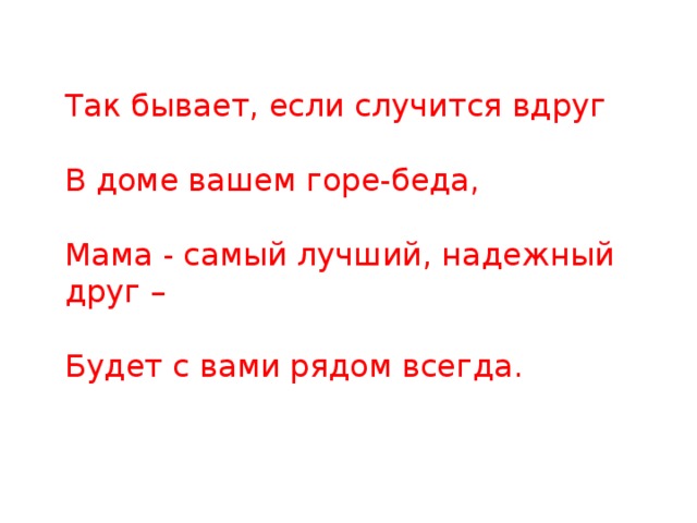 Так бывает, если случится вдруг В доме вашем горе-беда,   Мама - самый лучший, надежный друг – Будет с вами рядом всегда.    