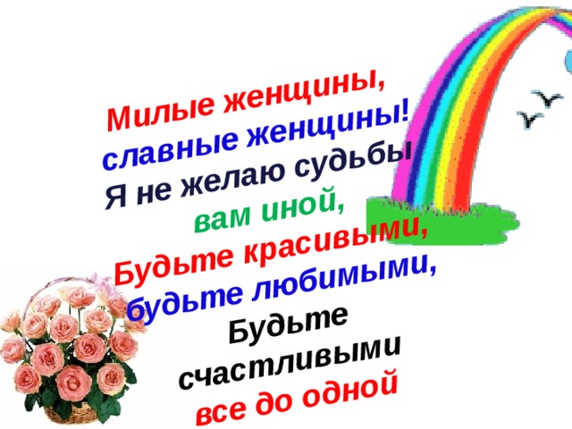 Милые женщины, славные женщины!  Я не желаю судьбы вам иной,  Будьте красивыми, будьте любимыми,  Будьте счастливыми все до одной 
