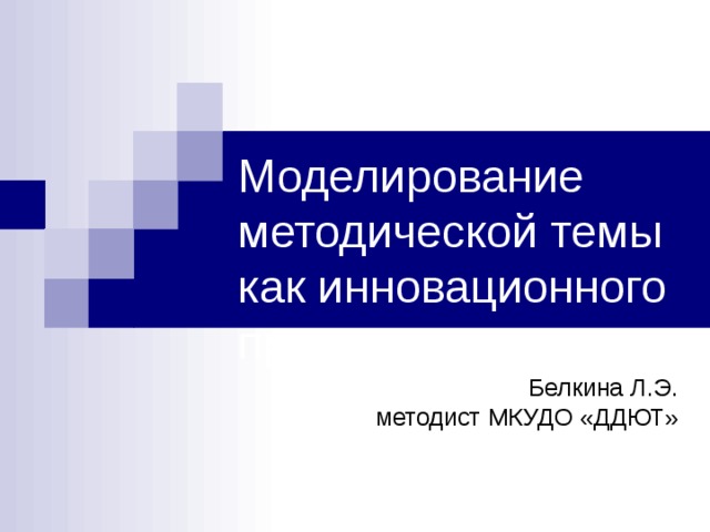 Моделирование методической темы как инновационного проекта Белкина Л.Э. методист МКУДО «ДДЮТ» 