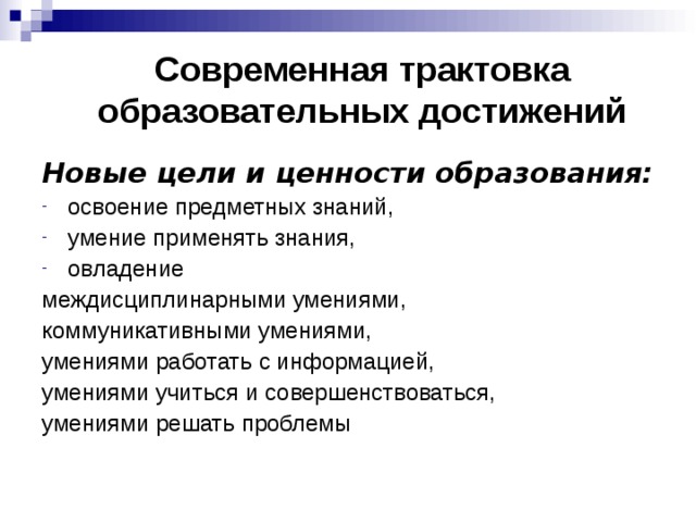 Современная трактовка образовательных достижений Новые цели и ценности образования: освоение предметных знаний, умение применять знания, овладение междисциплинарными умениями, коммуникативными умениями, умениями работать с информацией, умениями учиться и совершенствоваться, умениями решать проблемы 