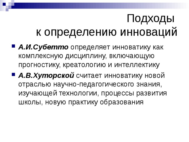 Подходы  к определению инноваций А.И.Субетто определяет инноватику как комплексную дисциплину, включающую прогностику, креатологию и интеллектику А.В.Хуторской считает инноватику новой отраслью научно-педагогического знания, изучающей технологии, процессы развития школы, новую практику образования  