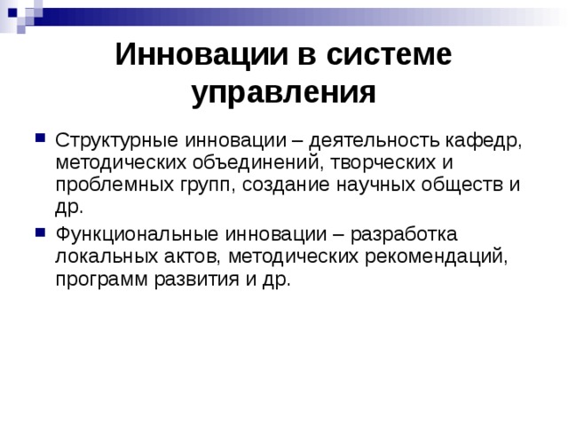 Инновации в системе управления Структурные инновации – деятельность кафедр, методических объединений, творческих и проблемных групп, создание научных обществ и др. Функциональные инновации – разработка локальных актов, методических рекомендаций, программ развития и др. 