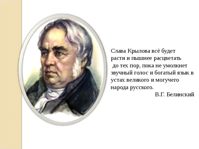 Слава Крылова всё будет расти и пышнее расцветать  до тех пор, пока не умолкнет звучный голос и богатый язык в устах великого и могучего народа русского.  В.Г. Белинский 