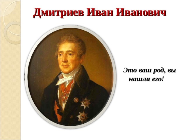 Дмитриев Иван Иванович Это ваш род, вы нашли его!  