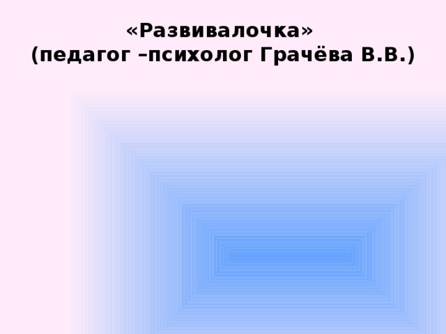«Развивалочка»  (педагог –психолог Грачёва В.В.) 