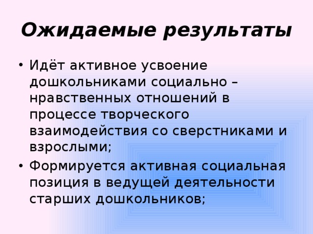 Ожидаемые результаты Идёт активное усвоение дошкольниками социально – нравственных отношений в процессе творческого взаимодействия со сверстниками и взрослыми; Формируется активная социальная позиция в ведущей деятельности старших дошкольников; 