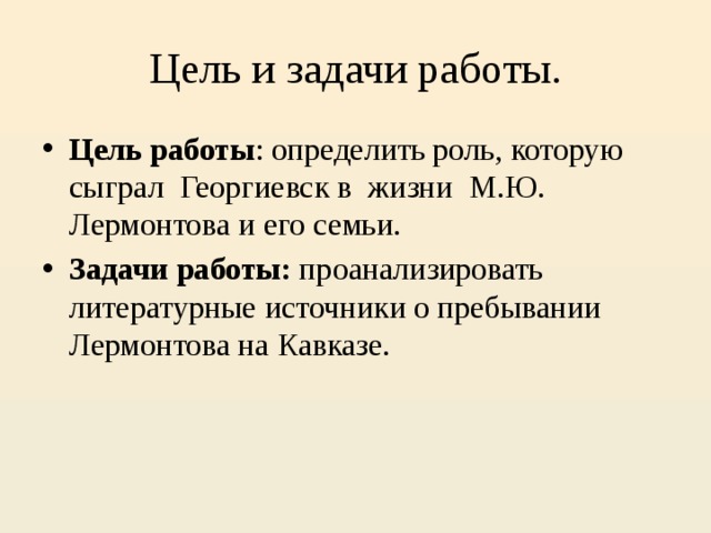 Цель и задачи работы. Цель работы : определить роль, которую сыграл Георгиевск в жизни М.Ю. Лермонтова и его семьи. Задачи работы: проанализировать литературные источники о пребывании Лермонтова на Кавказе. 