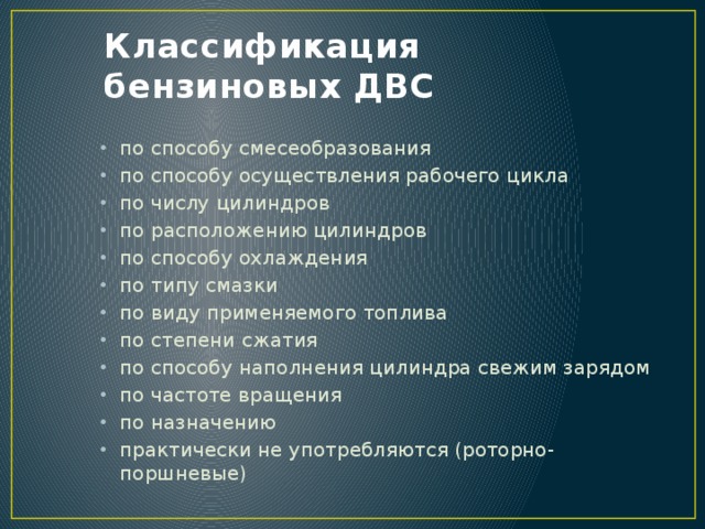 Классификация бензиновых ДВС по способу смесеобразования по способу осуществления рабочего цикла по числу цилиндров по расположению цилиндров по способу охлаждения по типу смазки по виду применяемого топлива по степени сжатия по способу наполнения цилиндра свежим зарядом по частоте вращения по назначению практически не употребляются (роторно-поршневые) 