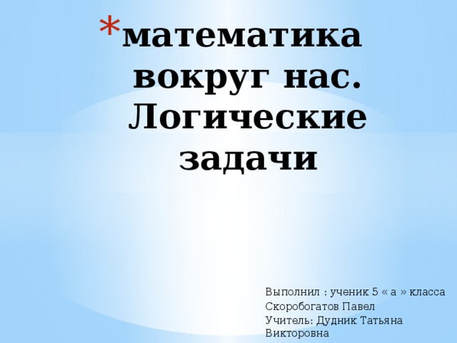 математика  вокруг нас.  Логические задачи Выполнил : ученик 5 « а » класса Скоробогатов Павел Учитель: Дудник Татьяна Викторовна 