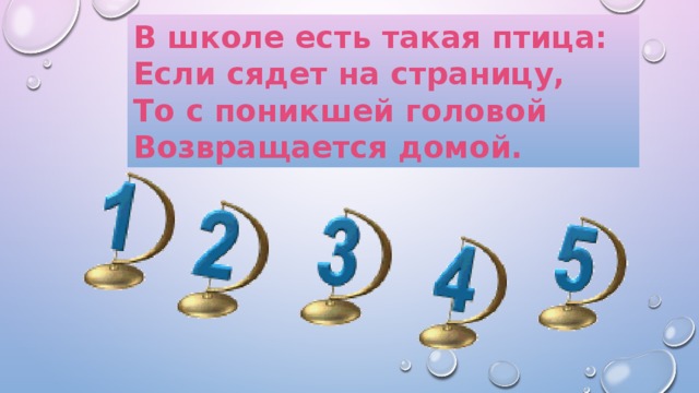 В школе есть такая птица:  Если сядет на страницу,  То с поникшей головой  Возвращается домой. 