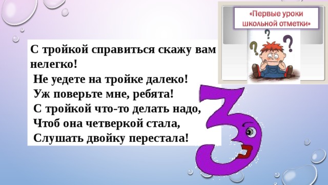С тройкой справиться скажу вам нелегко!   Не уедете на тройке далеко!   Уж поверьте мне, ребята!   С тройкой что-то делать надо,   Чтоб она четверкой стала,   Слушать двойку перестала! 