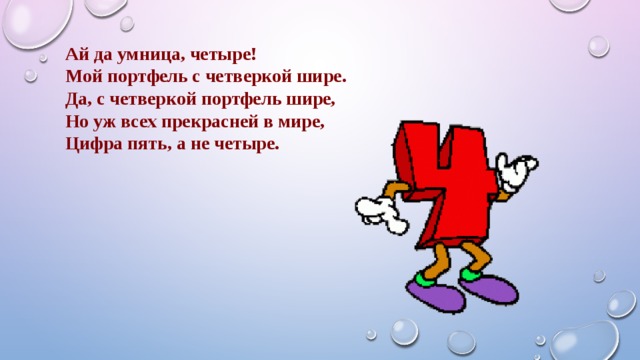 Ай да умница, четыре! Мой портфель с четверкой шире. Да, с четверкой портфель шире, Но уж всех прекрасней в мире, Цифра пять, а не четыре. 